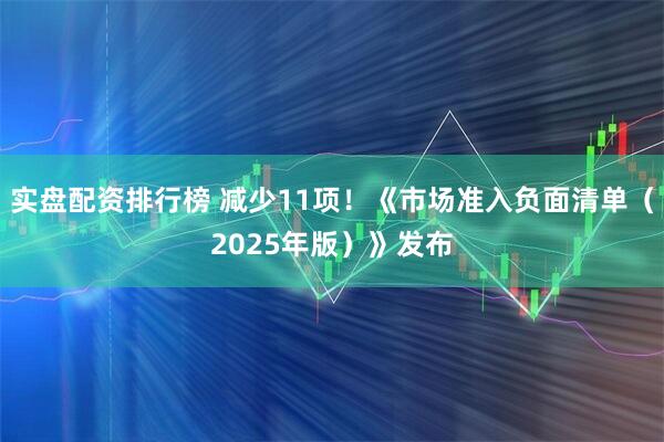 实盘配资排行榜 减少11项！《市场准入负面清单（2025年版）》发布