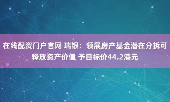 在线配资门户官网 瑞银：领展房产基金潜在分拆可释放资产价值 予目标价44.2港元