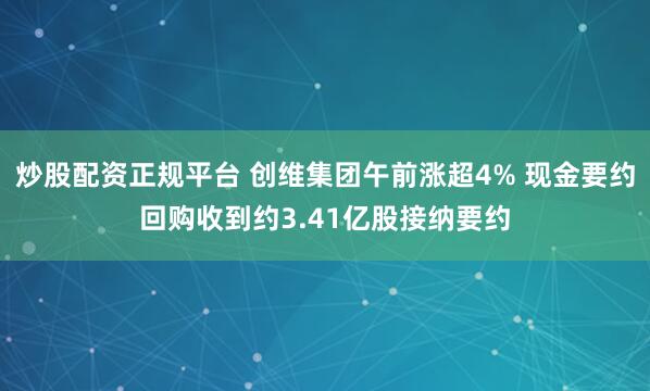 炒股配资正规平台 创维集团午前涨超4% 现金要约回购收到约3.41亿股接纳要约
