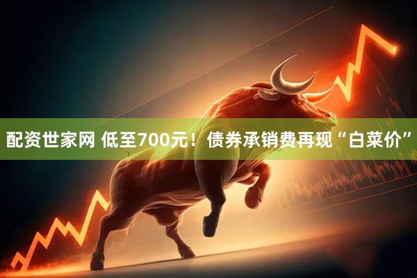 配资世家网 低至700元！债券承销费再现“白菜价”
