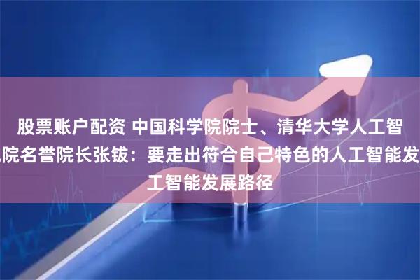 股票账户配资 中国科学院院士、清华大学人工智能研究院名誉院长张钹：要走出符合自己特色的人工智能发展路径