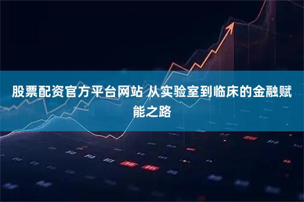 股票配资官方平台网站 从实验室到临床的金融赋能之路