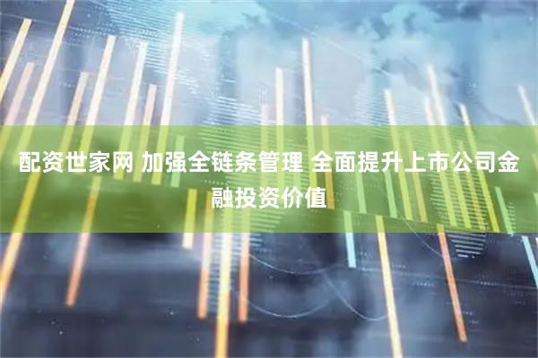 配资世家网 加强全链条管理 全面提升上市公司金融投资价值