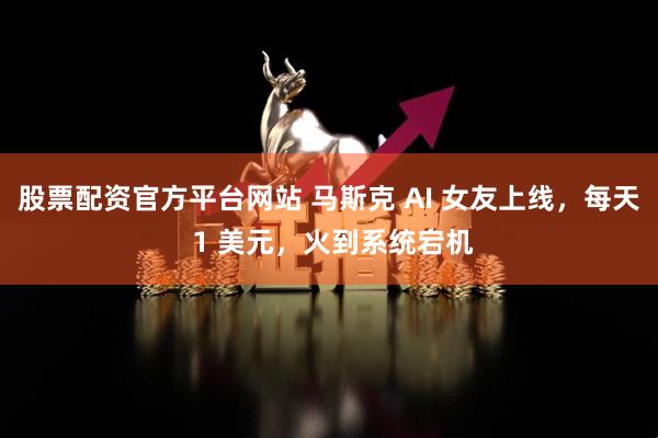 股票配资官方平台网站 马斯克 AI 女友上线，每天 1 美元，火到系统宕机