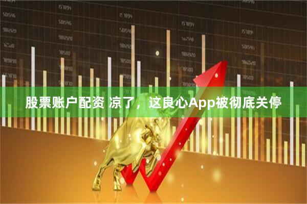 股票账户配资 凉了，这良心App被彻底关停
