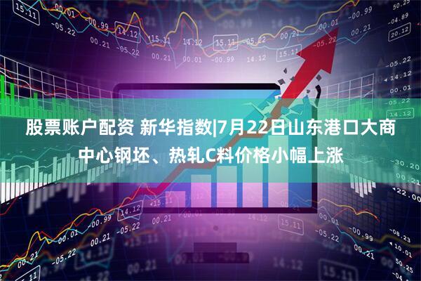 股票账户配资 新华指数|7月22日山东港口大商中心钢坯、热轧C料价格小幅上涨