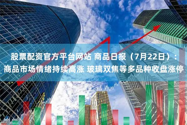 股票配资官方平台网站 商品日报（7月22日）：商品市场情绪持续高涨 玻璃双焦等多品种收盘涨停
