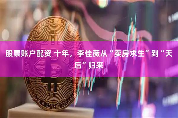 股票账户配资 十年，李佳薇从“卖房求生”到“天后”归来