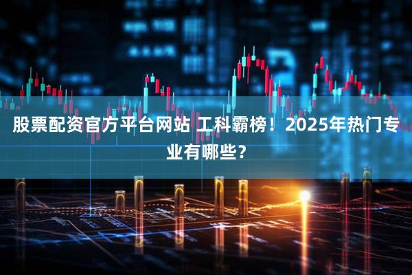 股票配资官方平台网站 工科霸榜！2025年热门专业有哪些？
