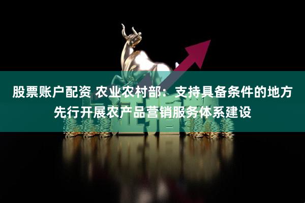 股票账户配资 农业农村部：支持具备条件的地方先行开展农产品营销服务体系建设