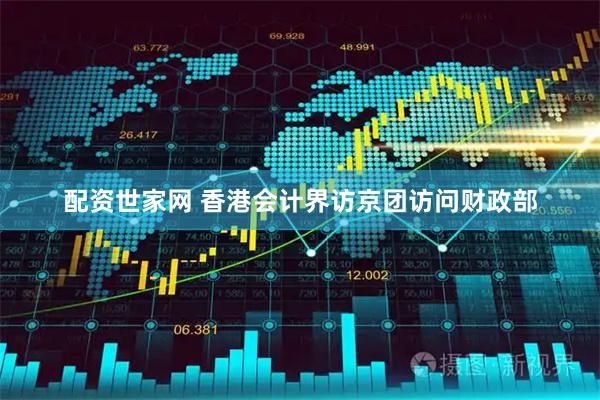 配资世家网 香港会计界访京团访问财政部