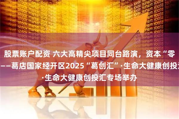股票账户配资 六大高精尖项目同台路演，资本“零距离”对接——葛店国家经开区2025“葛创汇”·生命大健康创投汇专场举办
