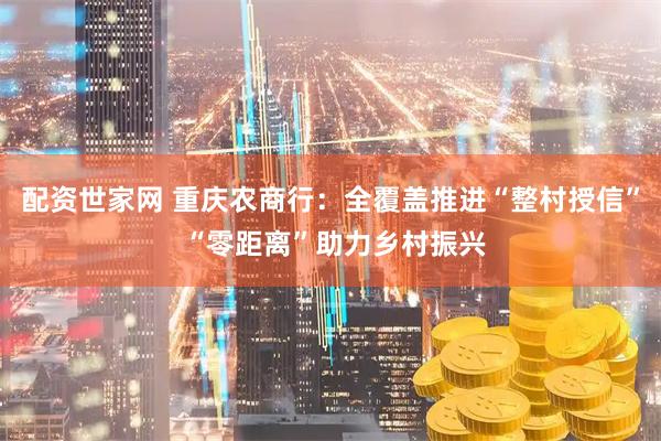 配资世家网 重庆农商行：全覆盖推进“整村授信” “零距离”助力乡村振兴