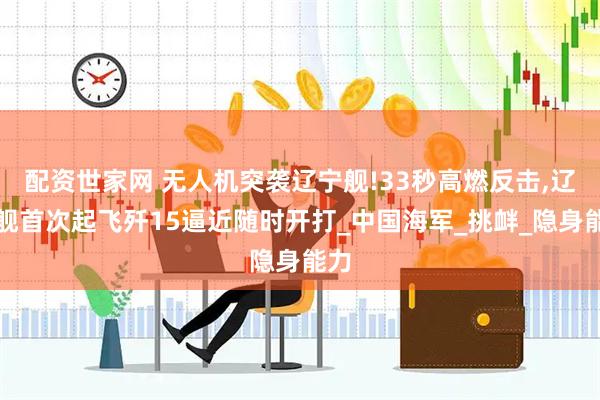 配资世家网 无人机突袭辽宁舰!33秒高燃反击,辽宁舰首次起飞歼15逼近随时开打_中国海军_挑衅_隐身能力