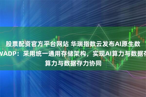 股票配资官方平台网站 华瑞指数云发布AI原生数据平台WADP：采用统一通用存储架构，实现AI算力与数据存力协同