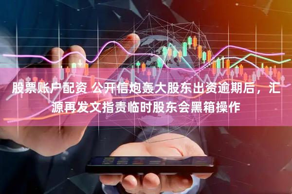 股票账户配资 公开信炮轰大股东出资逾期后，汇源再发文指责临时股东会黑箱操作