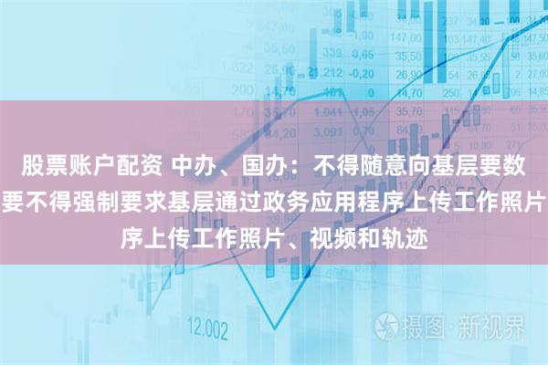 股票账户配资 中办、国办：不得随意向基层要数据材料，非必要不得强制要求基层通过政务应用程序上传工作照片、视频和轨迹