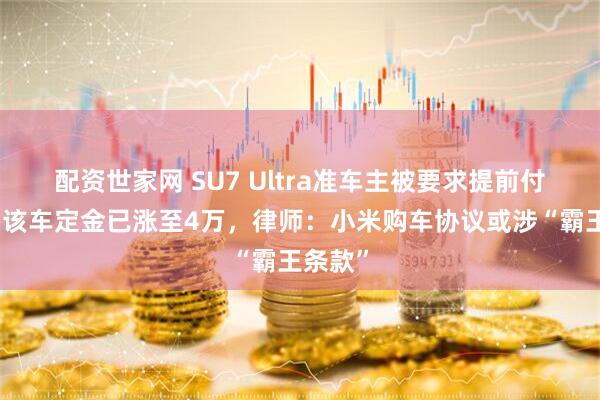 配资世家网 SU7 Ultra准车主被要求提前付尾款，该车定金已涨至4万，律师：小米购车协议或涉“霸王条款”