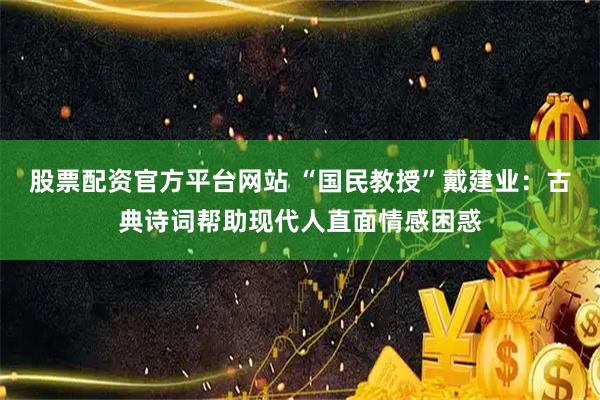 股票配资官方平台网站 “国民教授”戴建业:古典诗词帮助现代人直面情感困惑