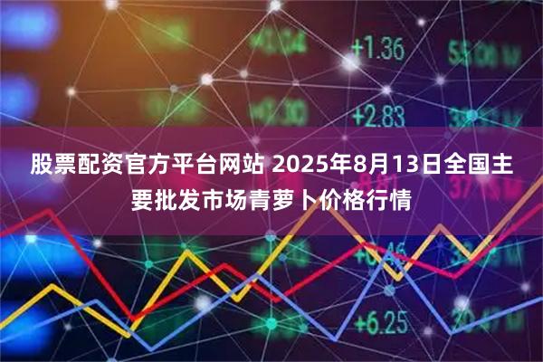 股票配资官方平台网站 2025年8月13日全国主要批发市场青萝卜价格行情