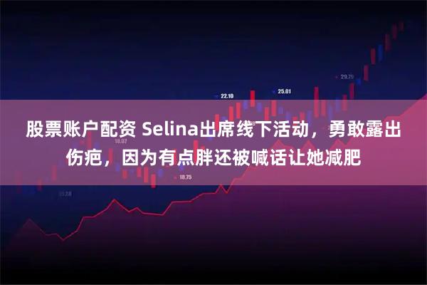 股票账户配资 Selina出席线下活动，勇敢露出伤疤，因为有点胖还被喊话让她减肥
