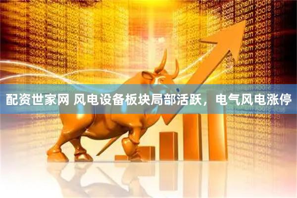 配资世家网 风电设备板块局部活跃，电气风电涨停