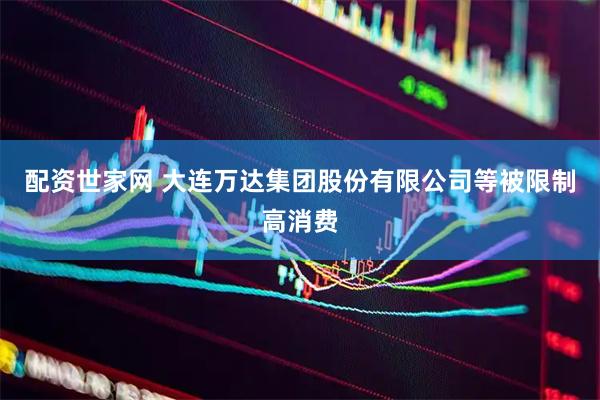 配资世家网 大连万达集团股份有限公司等被限制高消费