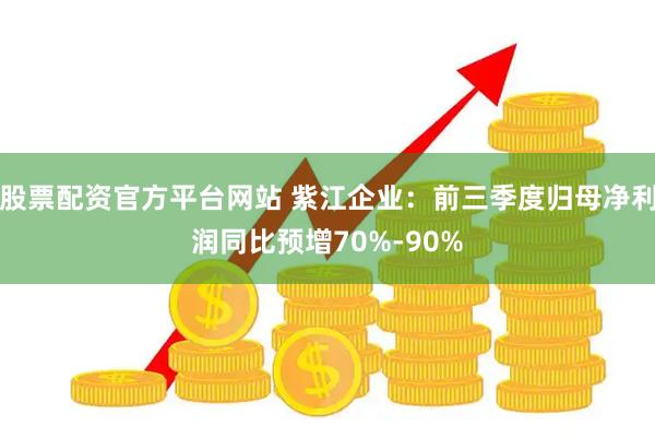 股票配资官方平台网站 紫江企业：前三季度归母净利润同比预增70%-90%