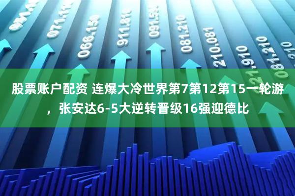 股票账户配资 连爆大冷世界第7第12第15一轮游，张安达6-5大逆转晋级16强迎德比
