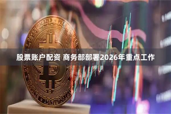 股票账户配资 商务部部署2026年重点工作