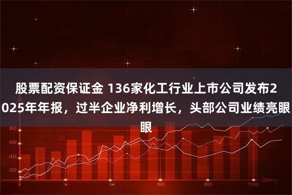股票配资保证金 136家化工行业上市公司发布2025年年报，过半企业净利增长，头部公司业绩亮眼