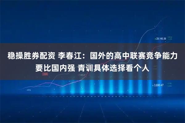 稳操胜券配资 李春江：国外的高中联赛竞争能力要比国内强 青训具体选择看个人