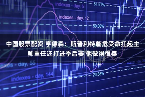 中国股票配资 亨德森：斯普利特临危受命扛起主帅重任还打进季后赛 他做得很棒