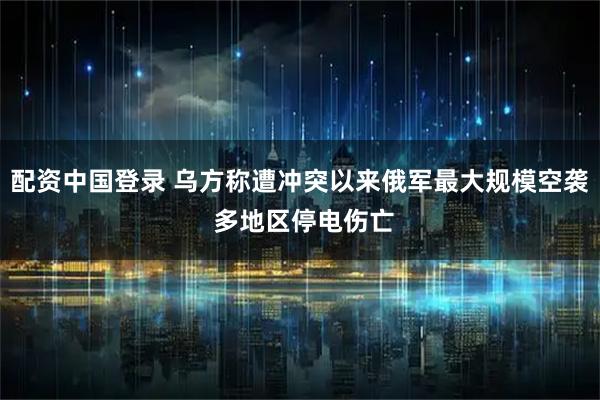 配资中国登录 乌方称遭冲突以来俄军最大规模空袭 多地区停电伤亡