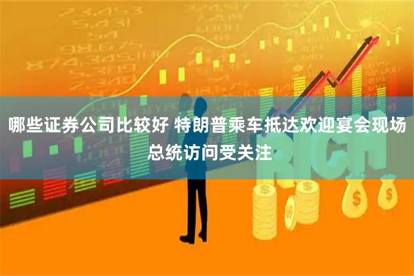 哪些证券公司比较好 特朗普乘车抵达欢迎宴会现场 总统访问受关注