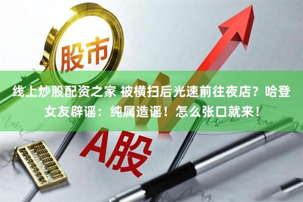 线上炒股配资之家 被横扫后光速前往夜店?哈登女友辟谣:纯属造谣!怎么张口就来!