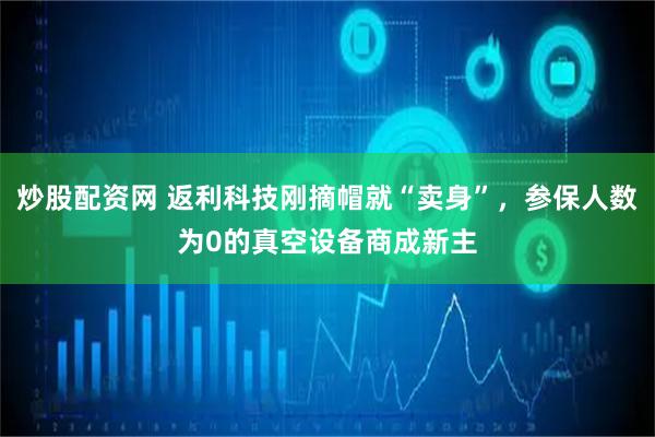 炒股配资网 返利科技刚摘帽就“卖身”，参保人数为0的真空设备商成新主