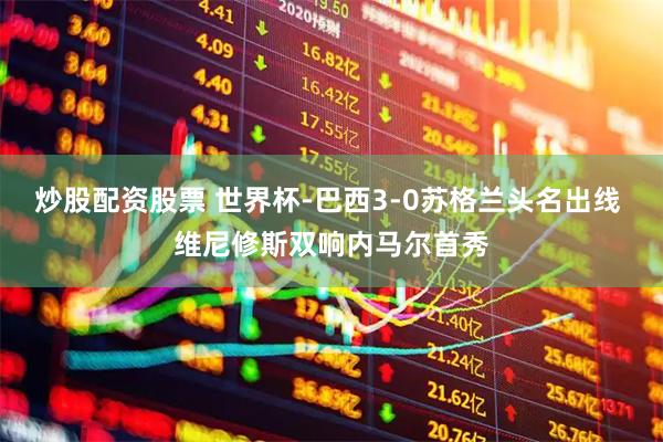 炒股配资股票 世界杯-巴西3-0苏格兰头名出线 维尼修斯双响内马尔首秀