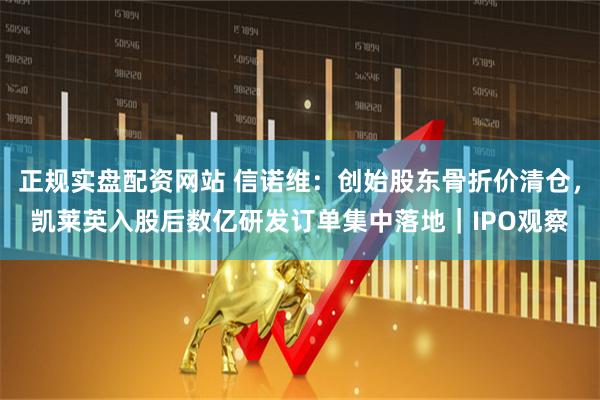 正规实盘配资网站 信诺维：创始股东骨折价清仓，凯莱英入股后数亿研发订单集中落地｜IPO观察