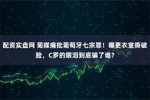 配资实盘网 葡媒痛批葡萄牙七宗罪！曝更衣室撕破脸，C罗的眼泪到底骗了谁？