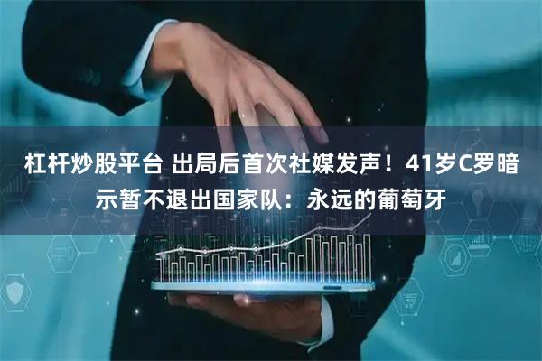 杠杆炒股平台 出局后首次社媒发声！41岁C罗暗示暂不退出国家队：永远的葡萄牙