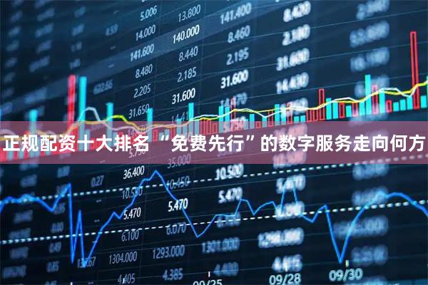 正规配资十大排名 “免费先行”的数字服务走向何方