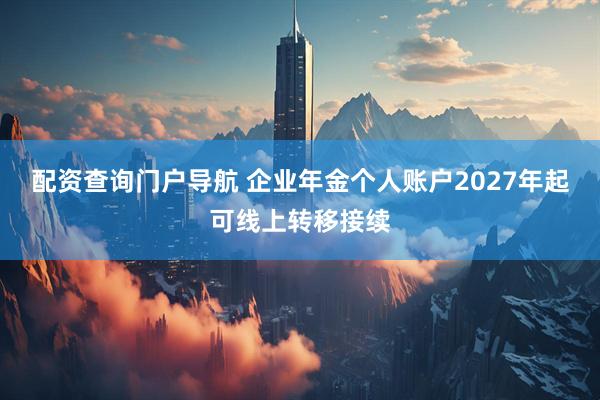 配资查询门户导航 企业年金个人账户2027年起可线上转移接续