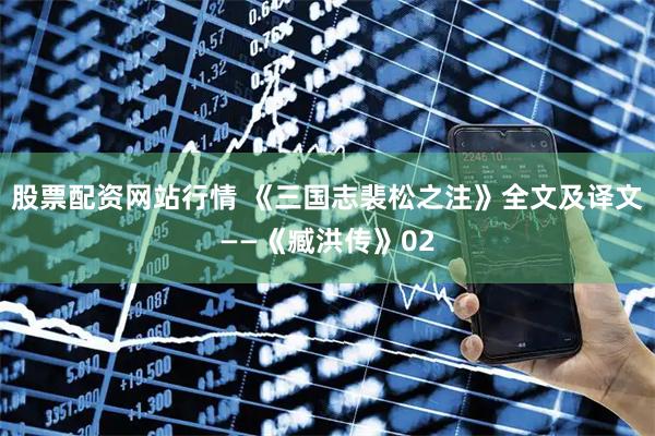 股票配资网站行情 《三国志裴松之注》全文及译文——《臧洪传》02