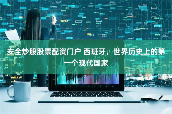 安全炒股股票配资门户 西班牙，世界历史上的第一个现代国家
