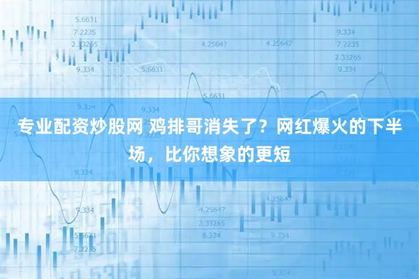 专业配资炒股网 鸡排哥消失了？网红爆火的下半场，比你想象的更短