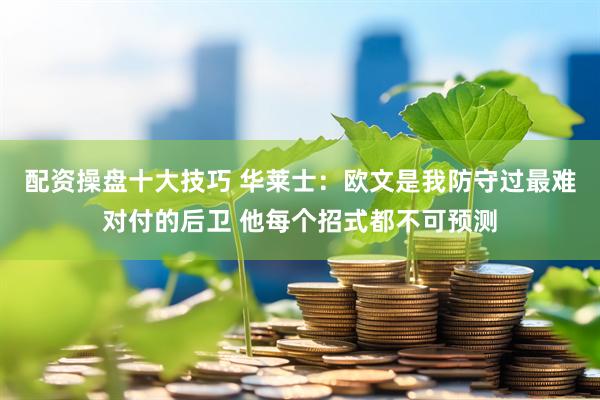 配资操盘十大技巧 华莱士：欧文是我防守过最难对付的后卫 他每个招式都不可预测