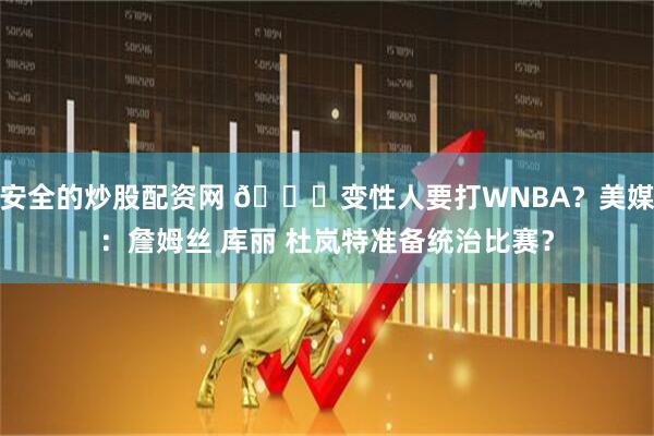 安全的炒股配资网 😕变性人要打WNBA？美媒：詹姆丝 库丽 杜岚特准备统治比赛？