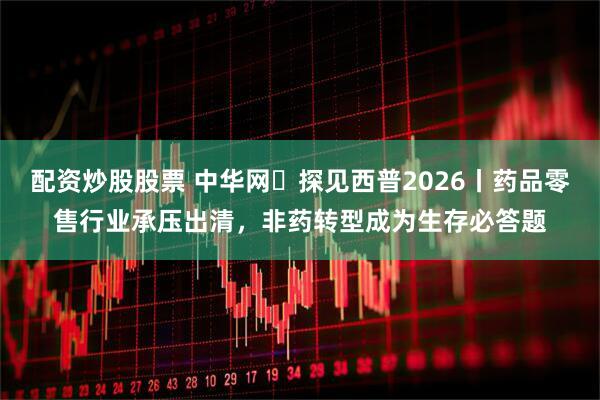 配资炒股股票 中华网・探见西普2026丨药品零售行业承压出清，非药转型成为生存必答题