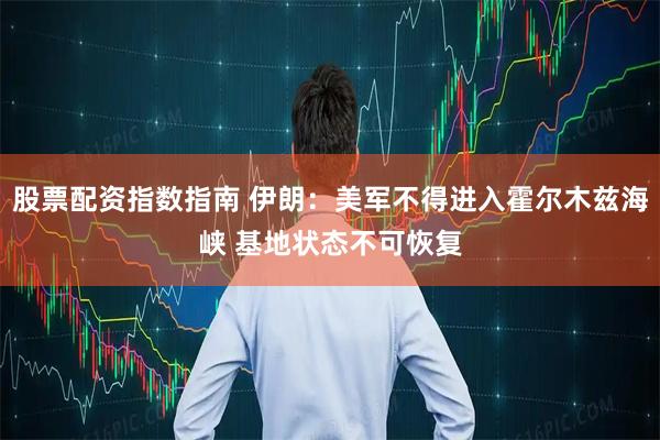 股票配资指数指南 伊朗：美军不得进入霍尔木兹海峡 基地状态不可恢复